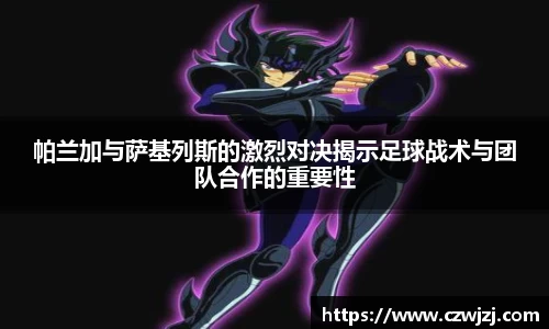 帕兰加与萨基列斯的激烈对决揭示足球战术与团队合作的重要性